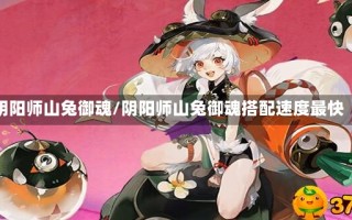 阴阳师山兔御魂/阴阳师山兔御魂搭配速度最快