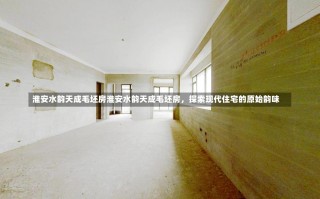 淮安水韵天成毛坯房淮安水韵天成毛坯房，探索现代住宅的原始韵味