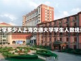 上海交通大学多少人上海交通大学学生人数统计及概况