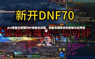 dnf装备合成器DNF装备合成器，探索合成系统的奥秘与应用策略