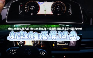 tiguan怎么样大众Tiguan怎么样？深度解析这款车的性能与特点