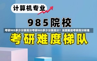 考研985多少分算高分考研985多少分算高分？深度解读考研高分标准