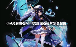 dnf光辉魔石/dnf光辉魔石碎片怎么合成