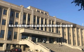 东北大学图书馆wifi怎么连东北大学图书馆WiFi连接指南