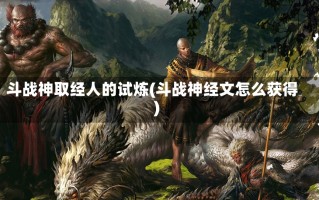 斗战神取经人的试炼(斗战神经文怎么获得)