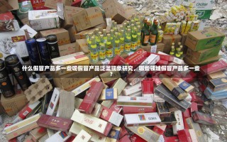 什么假冒产品多一些呢假冒产品泛滥现象研究，哪些领域假冒产品多一些？