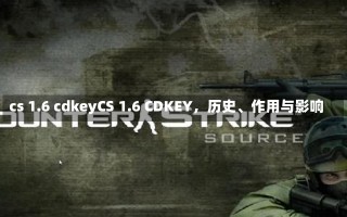 cs 1.6 cdkeyCS 1.6 CDKEY，历史、作用与影响