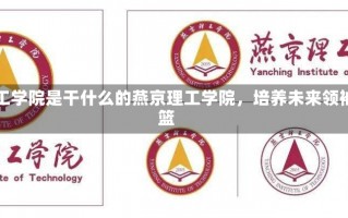 燕京理工学院是干什么的燕京理工学院，培养未来领袖的摇篮