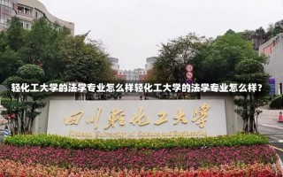 轻化工大学的法学专业怎么样轻化工大学的法学专业怎么样？