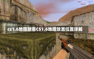 cs1.6地图放哪CS1.6地图放置位置详解