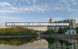 湘潭大学校园网怎么搞湘潭大学校园网设置与使用指南