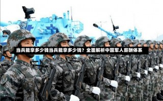 当兵能拿多少钱当兵能拿多少钱？全面解析中国军人薪酬体系