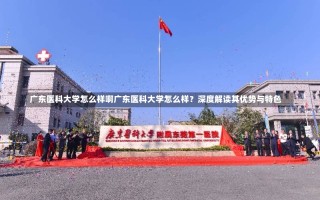 广东医科大学怎么样啊广东医科大学怎么样？深度解读其优势与特色