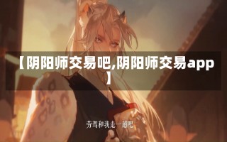 【阴阳师交易吧,阴阳师交易app】