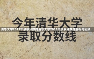 清华大学2013年录取分数线清华大学2013年录取分数线解析与回顾