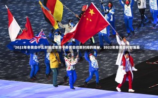 2022年冬奥会什么时候结束关于冬奥会结束时间的揭秘，2022年冬奥会何时落幕？