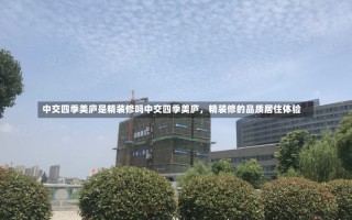 中交四季美庐是精装修吗中交四季美庐，精装修的品质居住体验