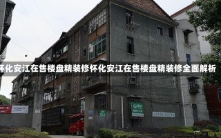 怀化安江在售楼盘精装修怀化安江在售楼盘精装修全面解析