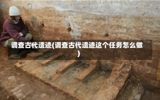 调查古代遗迹(调查古代遗迹这个任务怎么做)