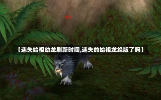 【迷失始祖幼龙刷新时间,迷失的始祖龙绝版了吗】