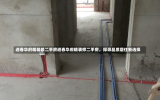 迎春华府精装修二手房迎春华府精装修二手房，探寻品质居住新选择