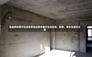 毛坯房长期不住会怎样毛坯房长期不住会怎样，影响、变化与应对之策