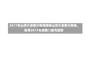 2017年山师大录取分数线揭秘山师大录取分数线，探寻2017年录取门槛与趋势