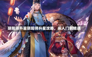 阴阳师升星阴阳师升星攻略，从入门到精通