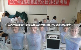 兰大一院体检中心怎么样兰大一院体检中心综合评估报告