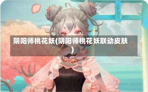 阴阳师桃花妖(阴阳师桃花妖联动皮肤)-第1张图片-通任唐游戏