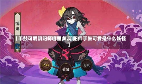 【手鼓可爱阴阳师哪里多,阴阳师手鼓可爱是什么妖怪】-第2张图片-通任唐游戏