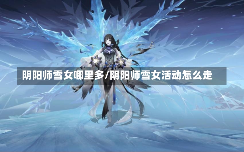 阴阳师雪女哪里多/阴阳师雪女活动怎么走-第2张图片-通任唐游戏