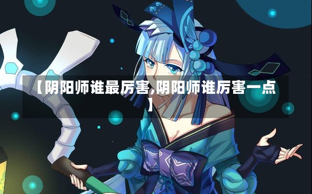 【阴阳师谁最厉害,阴阳师谁厉害一点】-第2张图片-通任唐游戏