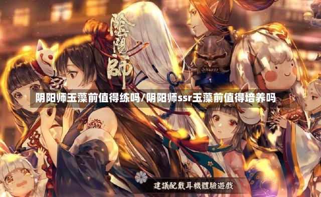 阴阳师玉藻前值得练吗/阴阳师ssr玉藻前值得培养吗-第2张图片-通任唐游戏