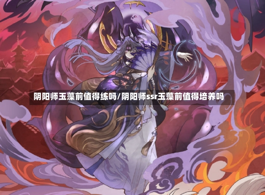 阴阳师玉藻前值得练吗/阴阳师ssr玉藻前值得培养吗-第1张图片-通任唐游戏