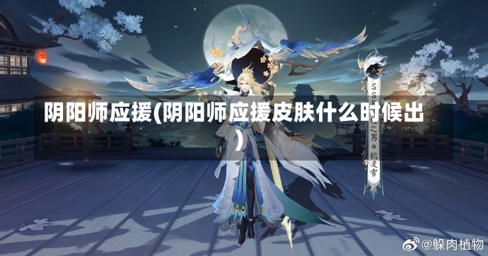 阴阳师应援(阴阳师应援皮肤什么时候出)-第1张图片-通任唐游戏