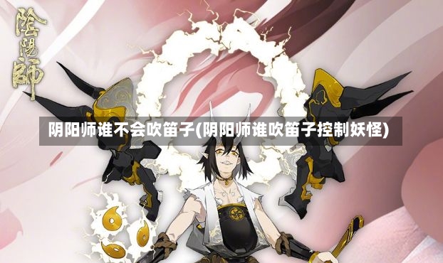 阴阳师谁不会吹笛子(阴阳师谁吹笛子控制妖怪)-第1张图片-通任唐游戏