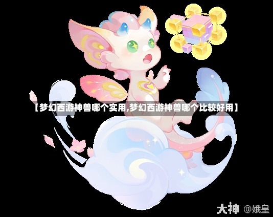 【梦幻西游神兽哪个实用,梦幻西游神兽哪个比较好用】-第2张图片-通任唐游戏