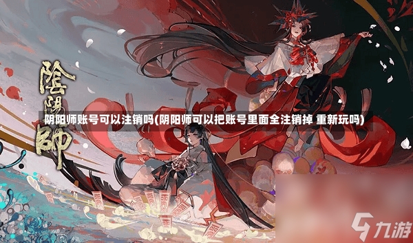 阴阳师账号可以注销吗(阴阳师可以把账号里面全注销掉 重新玩吗)-第2张图片-通任唐游戏