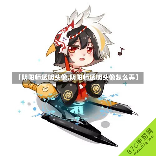 【阴阳师透明头像,阴阳师透明头像怎么弄】-第1张图片-通任唐游戏