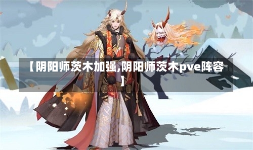 【阴阳师茨木加强,阴阳师茨木pve阵容】-第1张图片-通任唐游戏