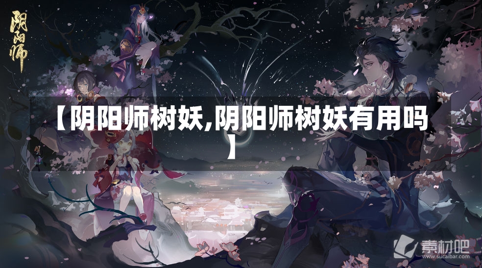 【阴阳师树妖,阴阳师树妖有用吗】-第1张图片-通任唐游戏