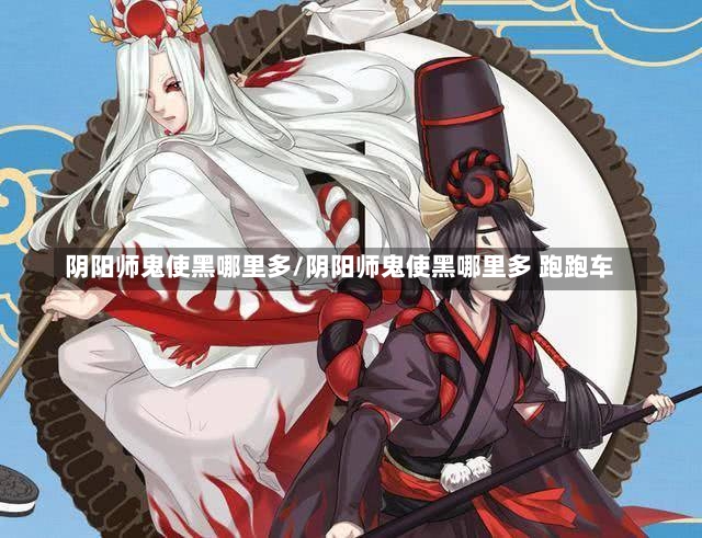 阴阳师鬼使黑哪里多/阴阳师鬼使黑哪里多 跑跑车-第2张图片-通任唐游戏