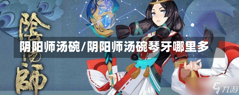 阴阳师汤碗/阴阳师汤碗琴牙哪里多-第1张图片-通任唐游戏