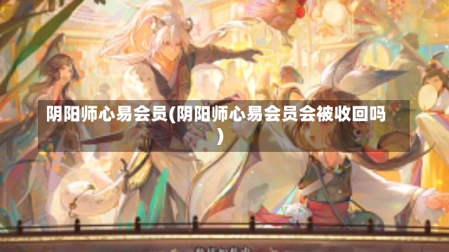 阴阳师心易会员(阴阳师心易会员会被收回吗)-第1张图片-通任唐游戏