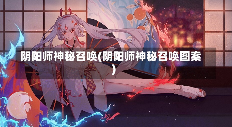 阴阳师神秘召唤(阴阳师神秘召唤图案)-第1张图片-通任唐游戏