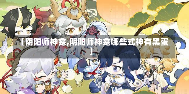 【阴阳师神龛,阴阳师神龛哪些式神有黑蛋】-第2张图片-通任唐游戏