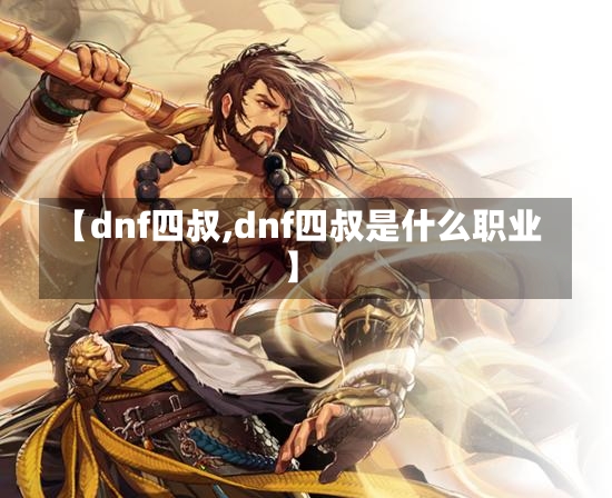 【dnf四叔,dnf四叔是什么职业】-第2张图片-通任唐游戏