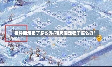 祖玛阁走错了怎么办/祖玛阁走错了怎么办?-第1张图片-通任唐游戏