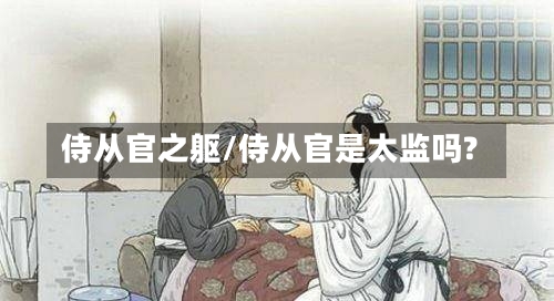 侍从官之躯/侍从官是太监吗?-第1张图片-通任唐游戏